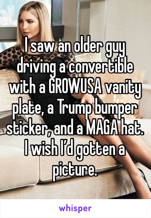 I saw an older guy driving a convertible with a GROWUSA vanity plate, a Trump bumper sticker, and a MAGA hat. I wish I’d gotten a picture. 