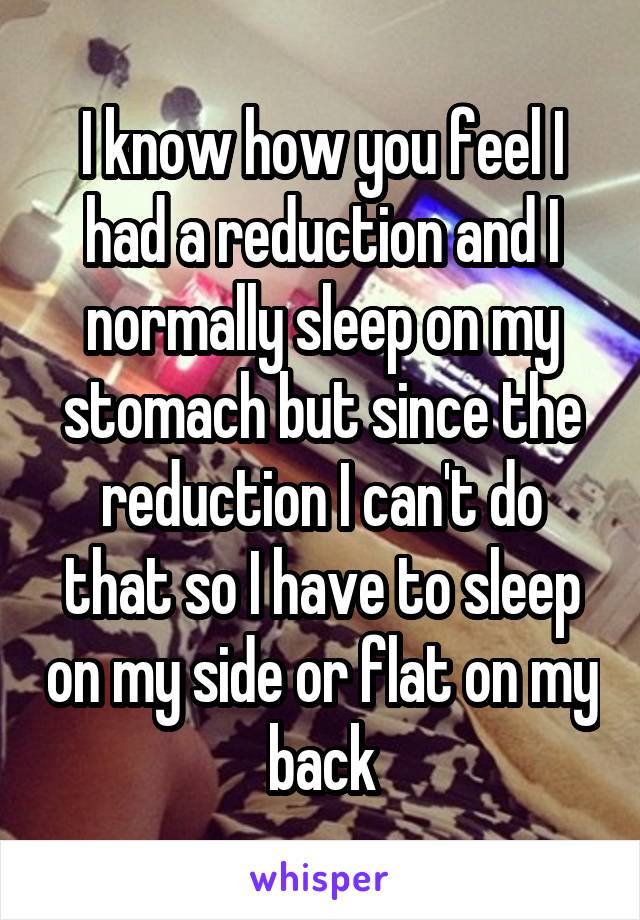 I know how you feel I had a reduction and I normally sleep on my stomach but since the reduction I can't do that so I have to sleep on my side or flat on my back