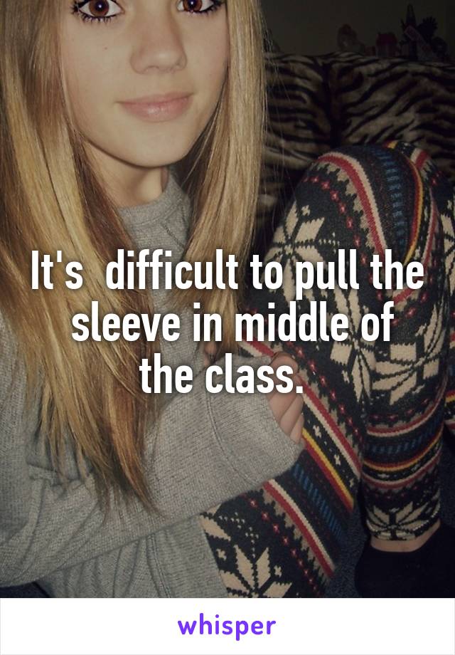 It's  difficult to pull the  sleeve in middle of the class. 