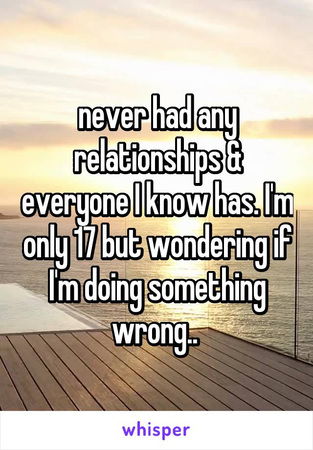 never had any relationships & everyone I know has. I'm only 17 but wondering if I'm doing something wrong.. 