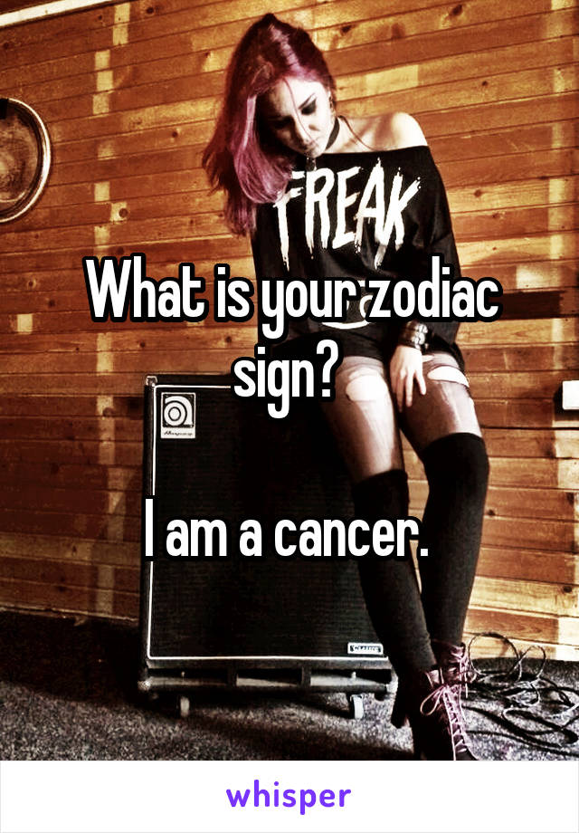 What is your zodiac sign? 

I am a cancer. 
