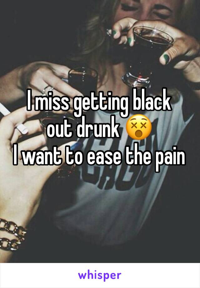 I miss getting black out drunk 😵
I want to ease the pain
