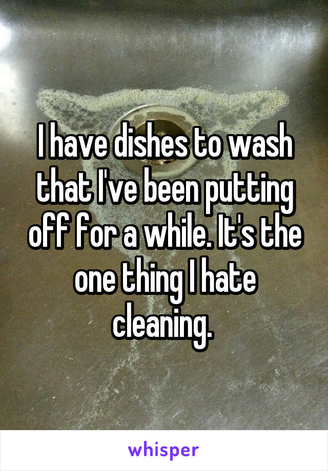 I have dishes to wash that I've been putting off for a while. It's the one thing I hate cleaning. 