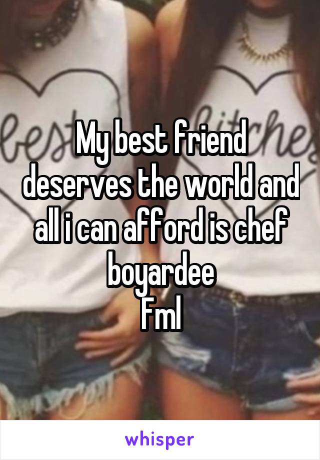 My best friend deserves the world and all i can afford is chef boyardee
Fml