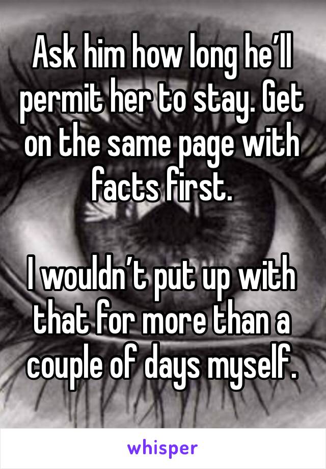 Ask him how long he’ll permit her to stay. Get on the same page with facts first.  

I wouldn’t put up with that for more than a couple of days myself.