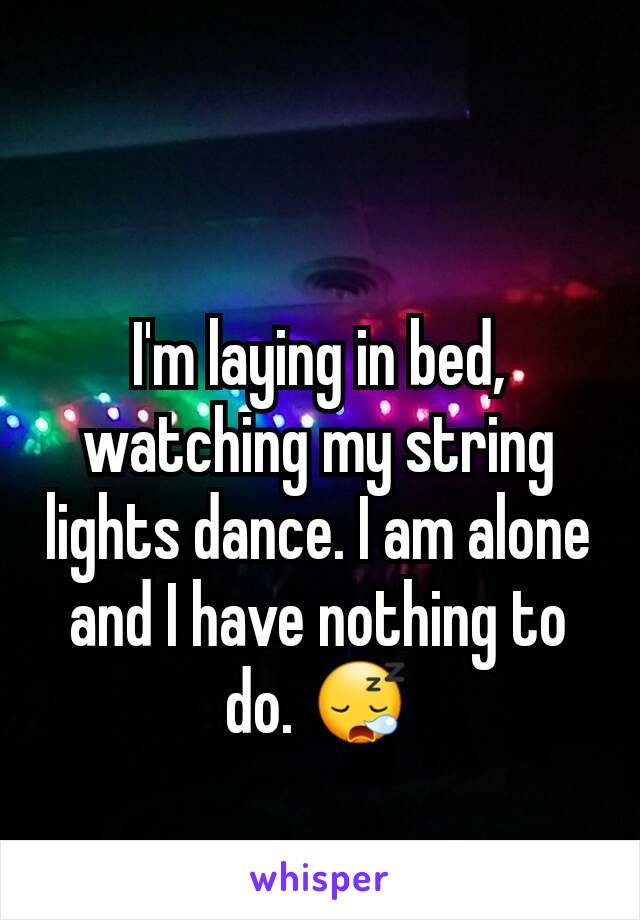 I'm laying in bed, watching my string lights dance. I am alone and I have nothing to do. 😪