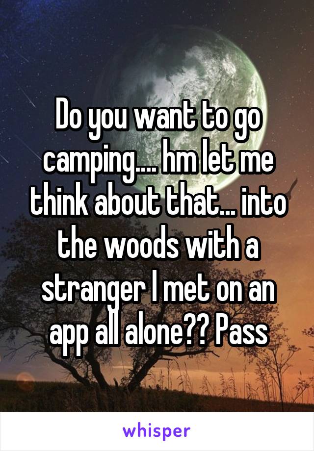 Do you want to go camping.... hm let me think about that... into the woods with a stranger I met on an app all alone?? Pass