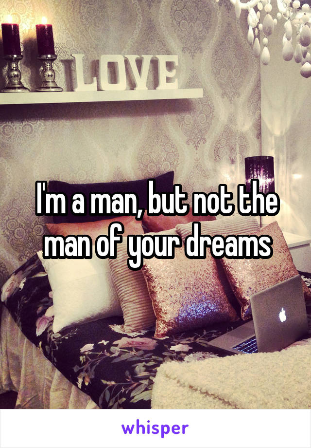 I'm a man, but not the man of your dreams