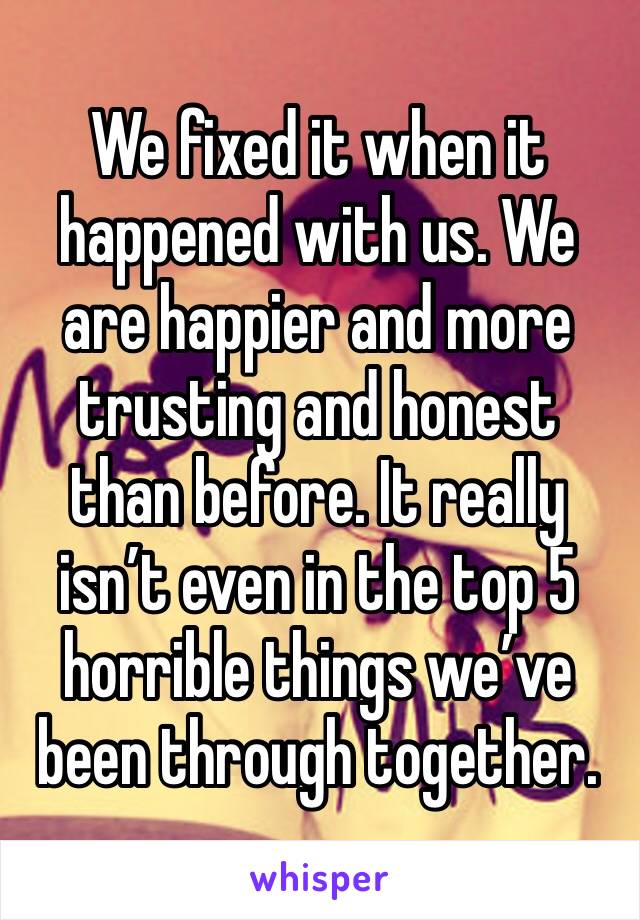 We fixed it when it happened with us. We are happier and more trusting and honest than before. It really isn’t even in the top 5 horrible things we’ve been through together. 