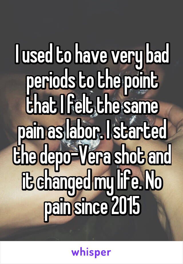 I used to have very bad periods to the point that I felt the same pain as labor. I started the depo-Vera shot and it changed my life. No pain since 2015