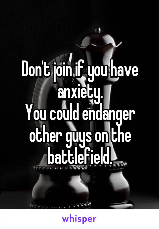 Don't join if you have anxiety.
You could endanger other guys on the battlefield.