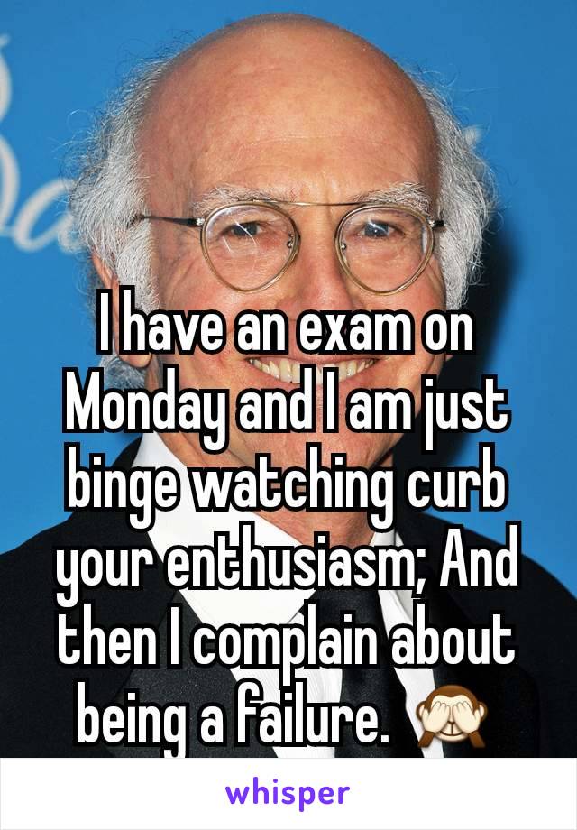 I have an exam on Monday and I am just binge watching curb your enthusiasm; And then I complain about being a failure. 🙈
