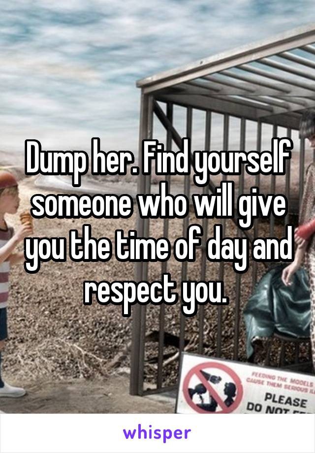 Dump her. Find yourself someone who will give you the time of day and respect you. 