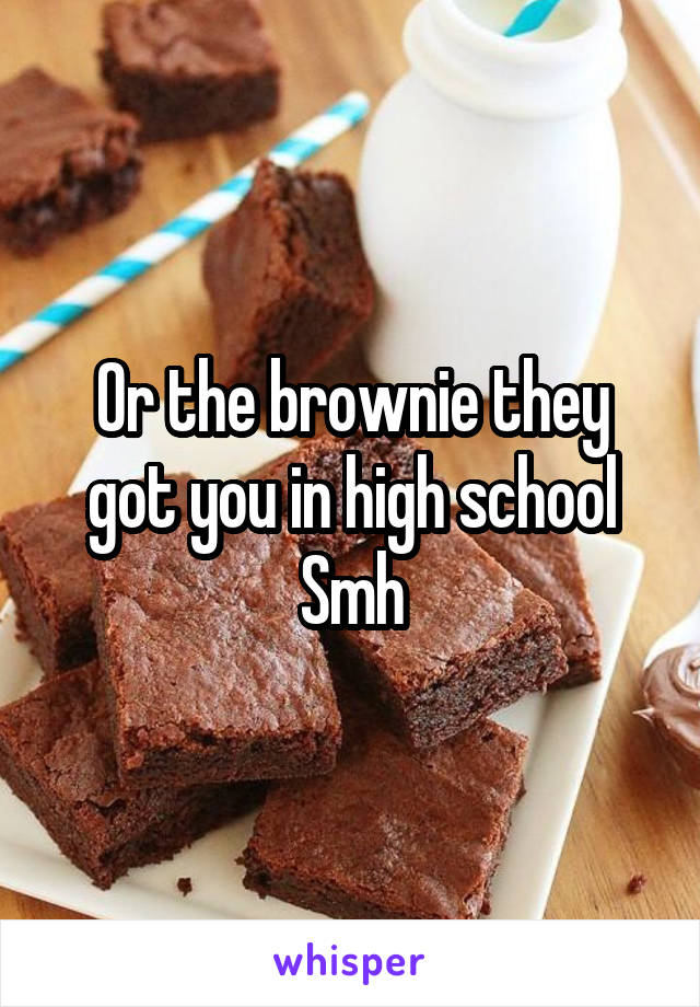 Or the brownie they got you in high school
Smh