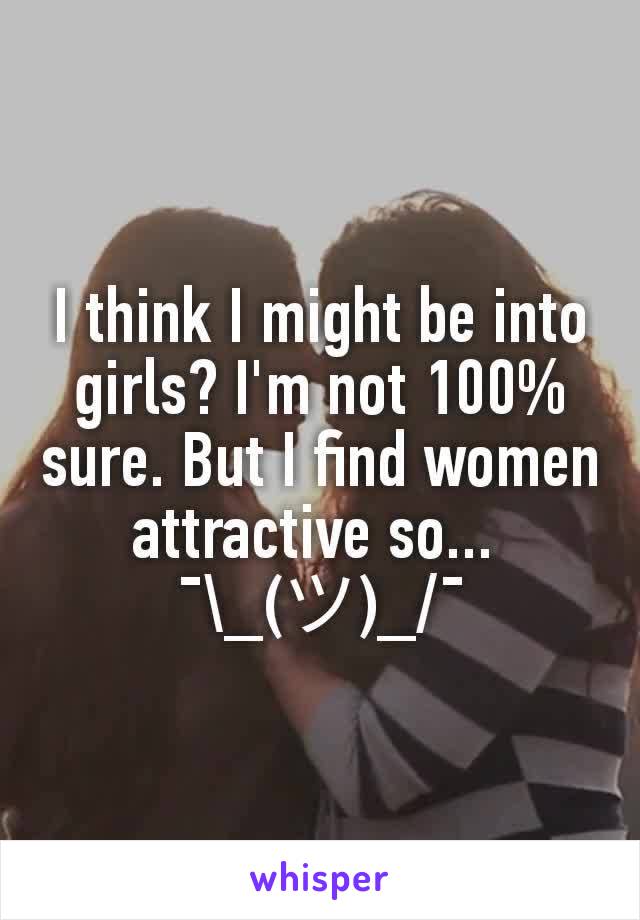 I think I might be into girls? I'm not 100% sure. But I find women attractive so... 
¯\_(ツ)_/¯