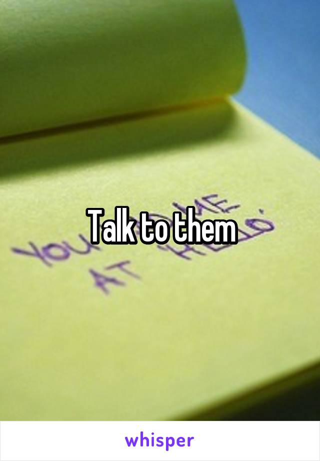 Talk to them
