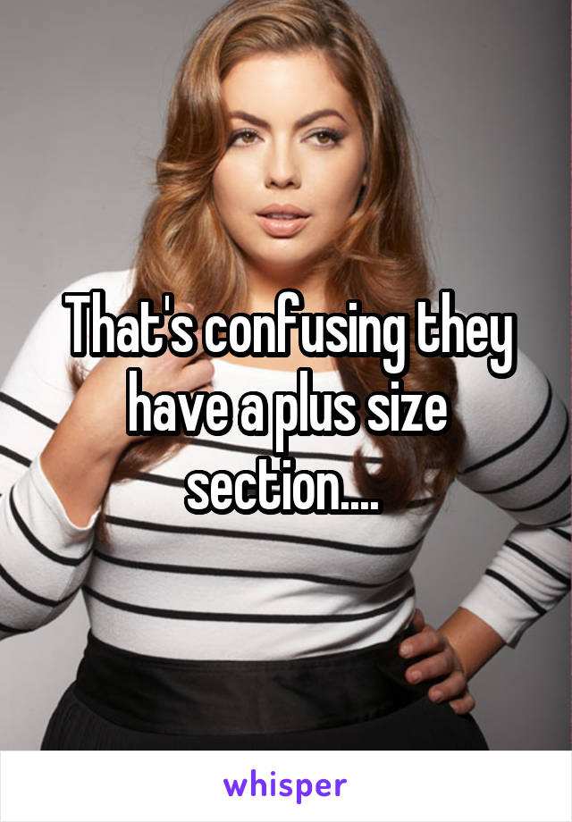 That's confusing they have a plus size section.... 