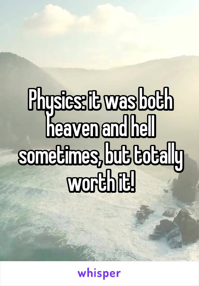 Physics: it was both heaven and hell sometimes, but totally worth it!