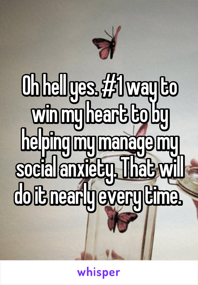 Oh hell yes. #1 way to win my heart to by helping my manage my social anxiety. That will do it nearly every time. 