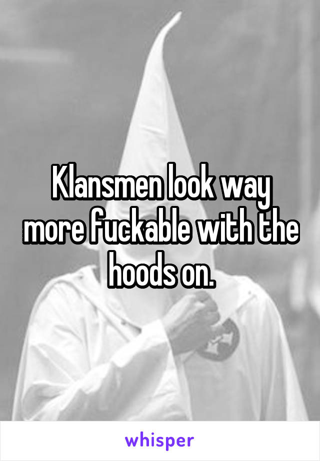 Klansmen look way more fuckable with the hoods on.