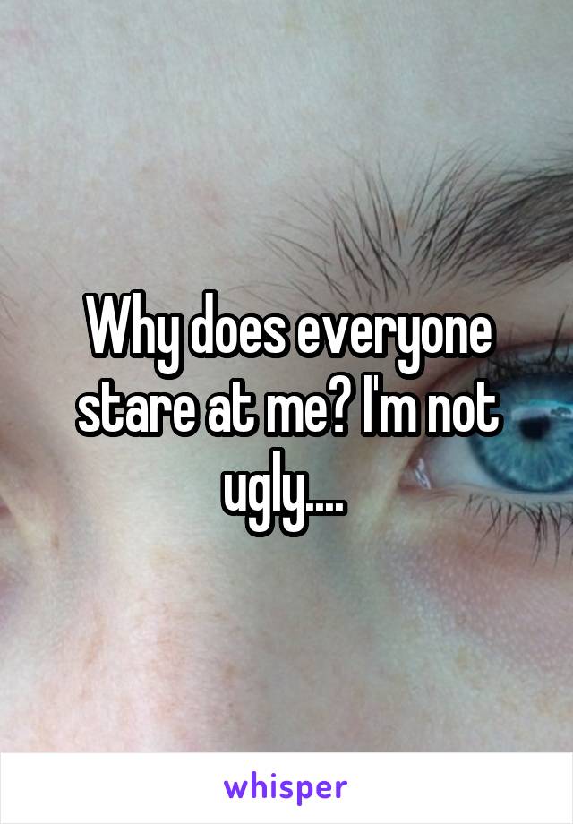 Why does everyone stare at me? I'm not ugly.... 