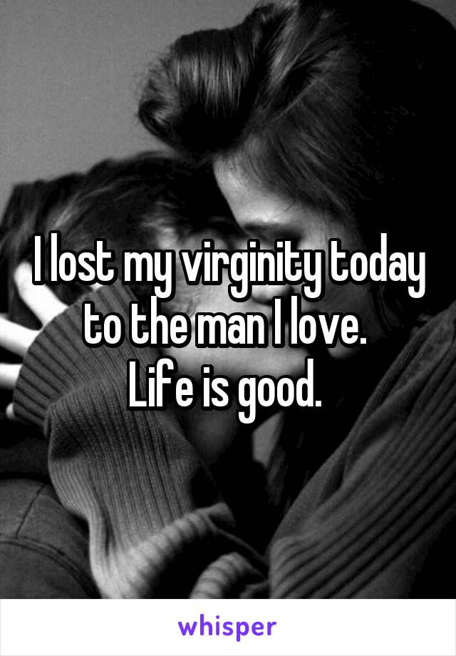 I lost my virginity today to the man I love. 
Life is good. 