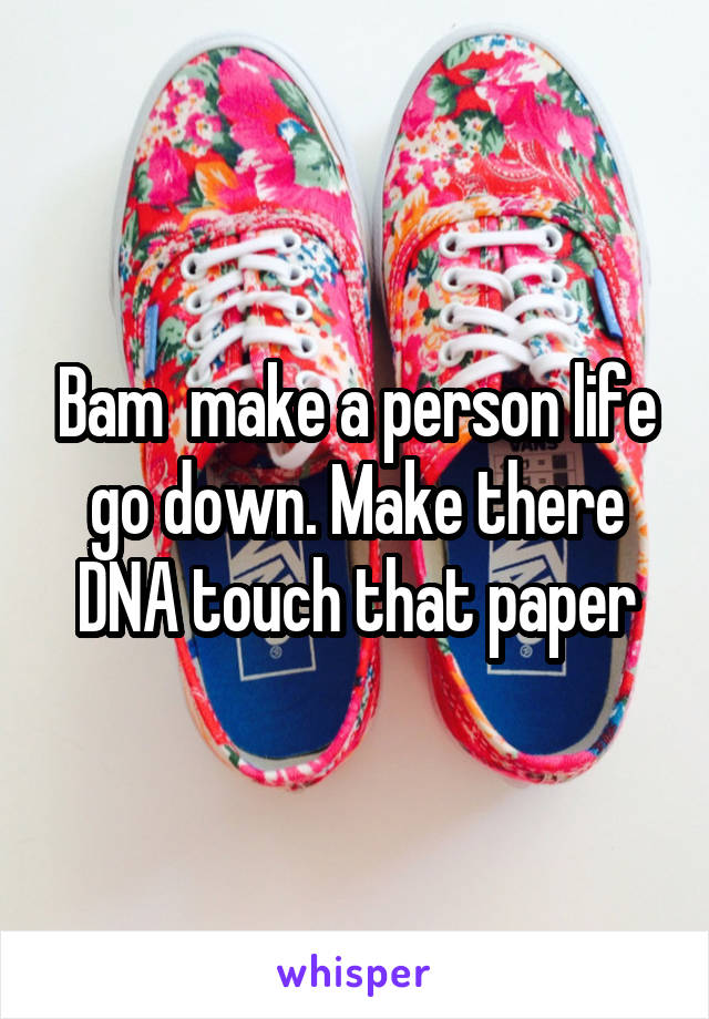 Bam  make a person life go down. Make there DNA touch that paper
