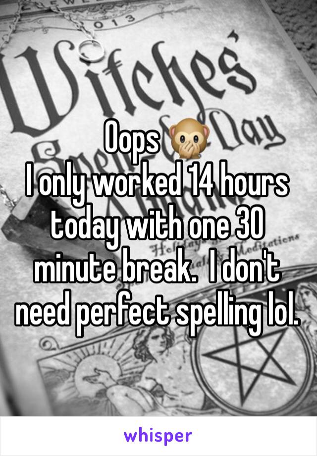 Oops 🙊 
I only worked 14 hours today with one 30 minute break.  I don't need perfect spelling lol. 
