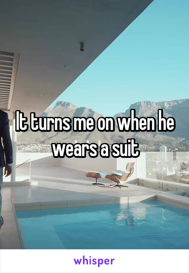 It turns me on when he wears a suit