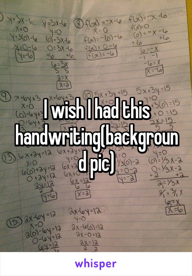 I wish I had this handwriting(background pic)
