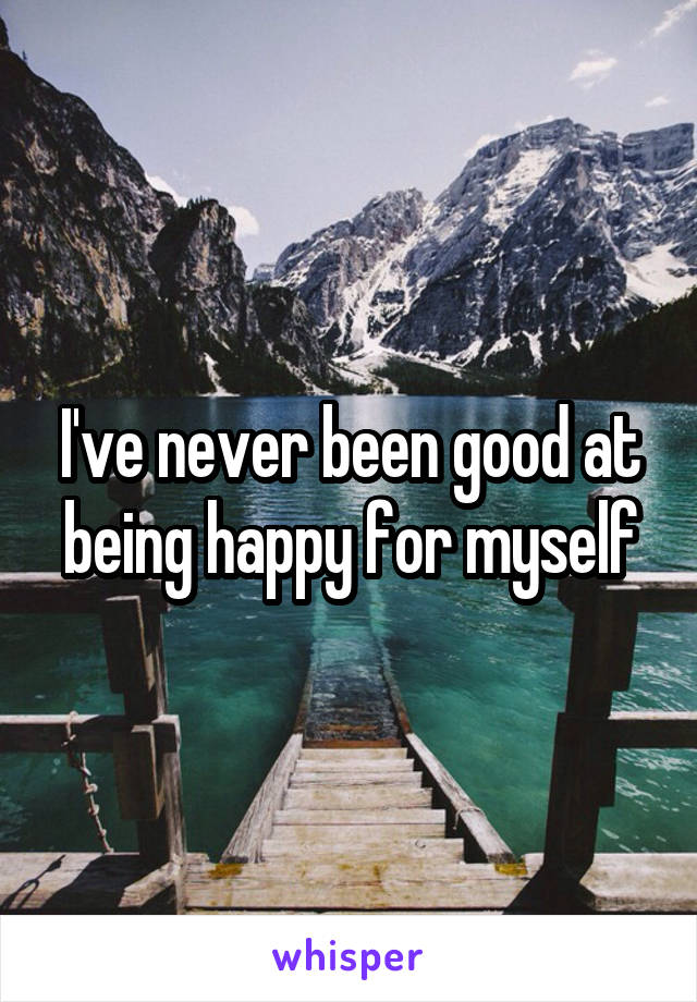 I've never been good at being happy for myself