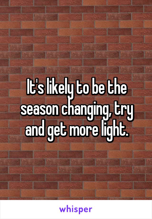 It's likely to be the season changing, try and get more light.