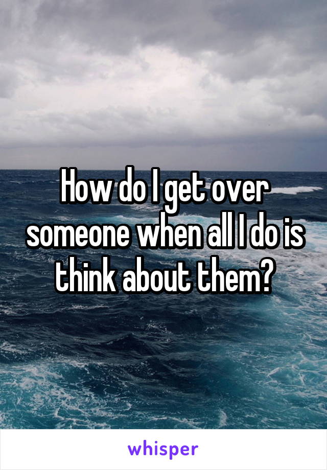 How do I get over someone when all I do is think about them?