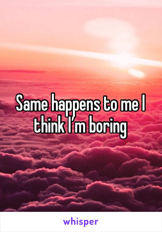 Same happens to me I think I’m boring 