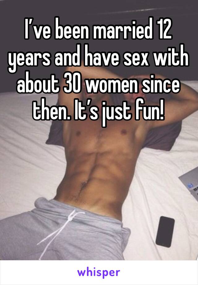 I’ve been married 12 years and have sex with about 30 women since then. It’s just fun!