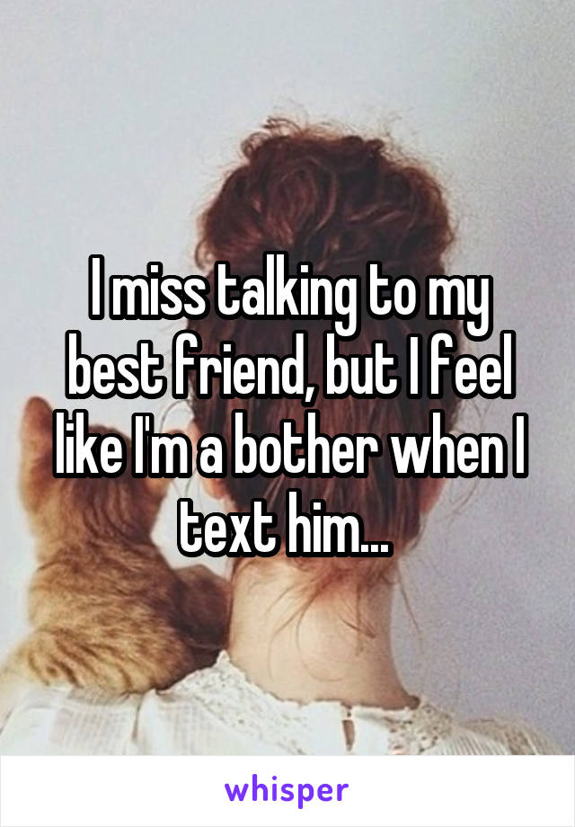 I miss talking to my best friend, but I feel like I'm a bother when I text him... 
