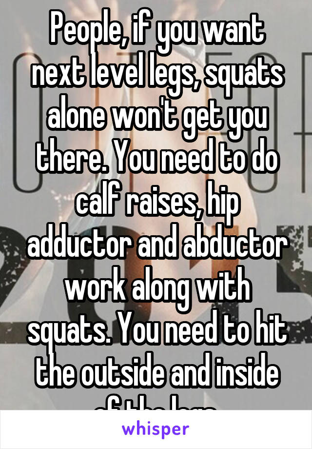 People, if you want next level legs, squats alone won't get you there. You need to do calf raises, hip adductor and abductor work along with squats. You need to hit the outside and inside of the legs.