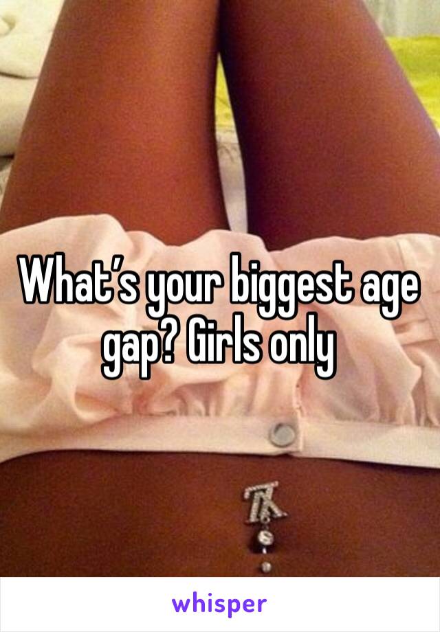 What’s your biggest age gap? Girls only