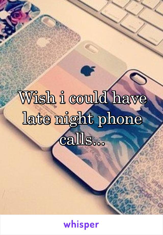 Wish i could have late night phone calls...