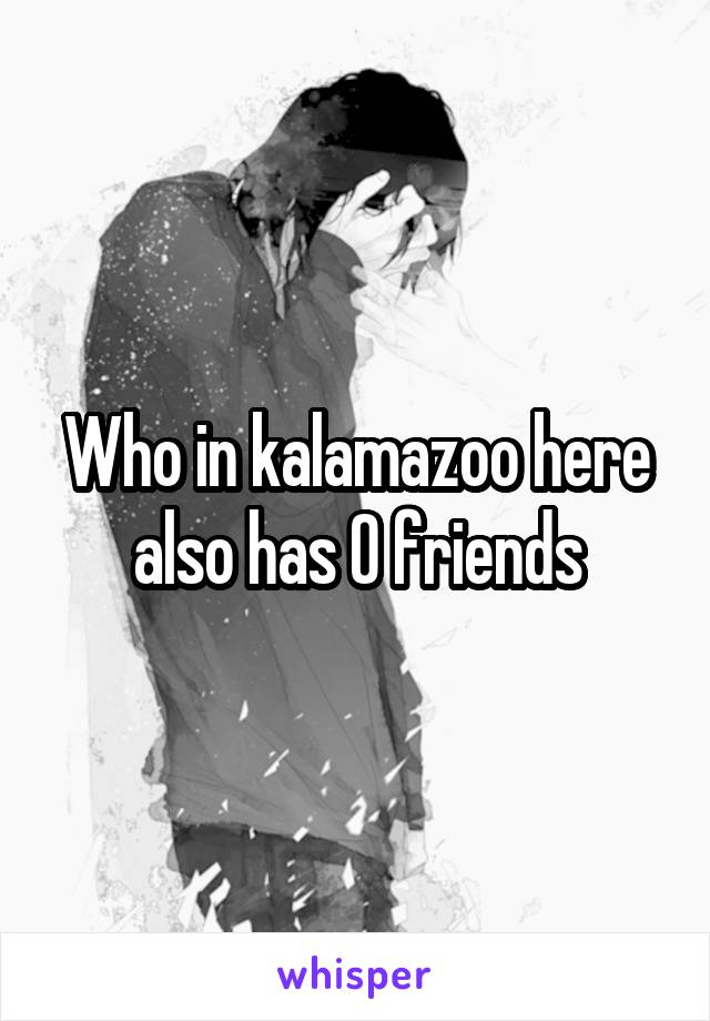 Who in kalamazoo here also has 0 friends
