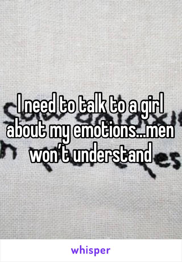 I need to talk to a girl about my emotions...men won’t understand 