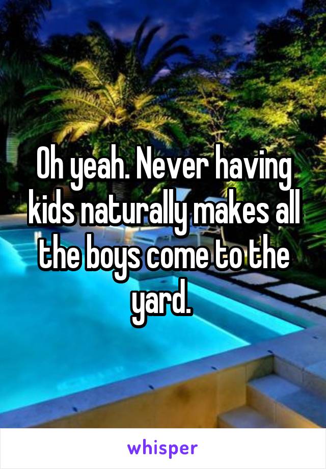Oh yeah. Never having kids naturally makes all the boys come to the yard. 