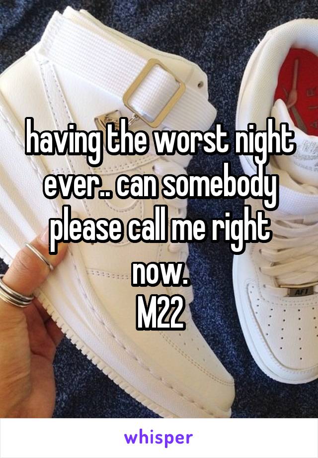 having the worst night ever.. can somebody please call me right now.
M22