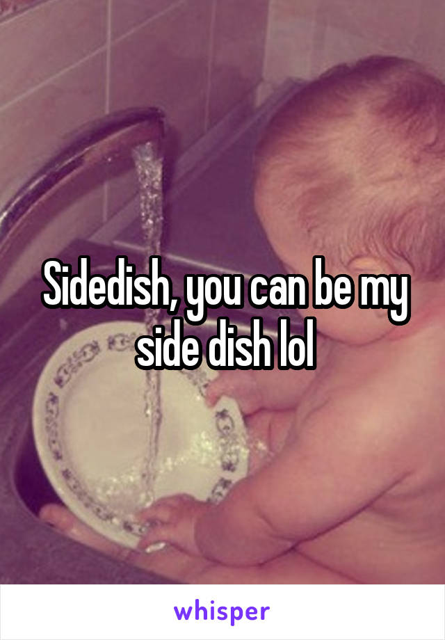 Sidedish, you can be my side dish lol