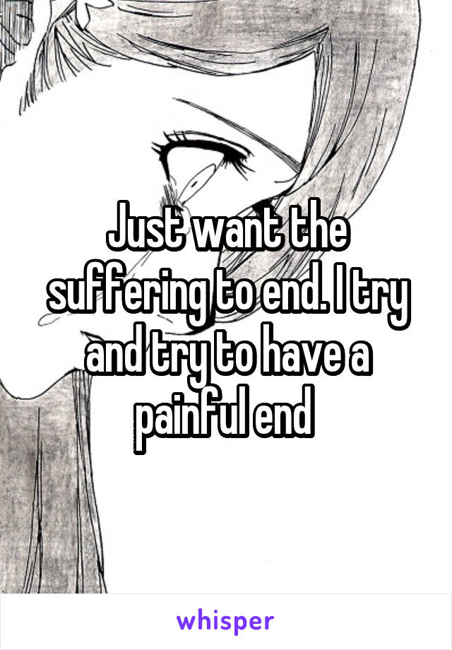 Just want the suffering to end. I try and try to have a painful end 