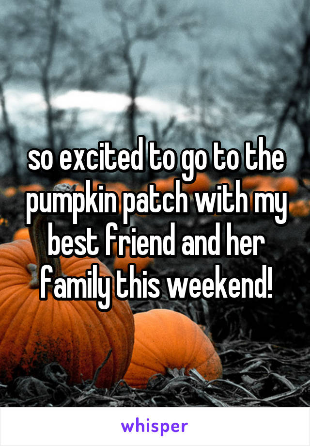 so excited to go to the pumpkin patch with my best friend and her family this weekend!