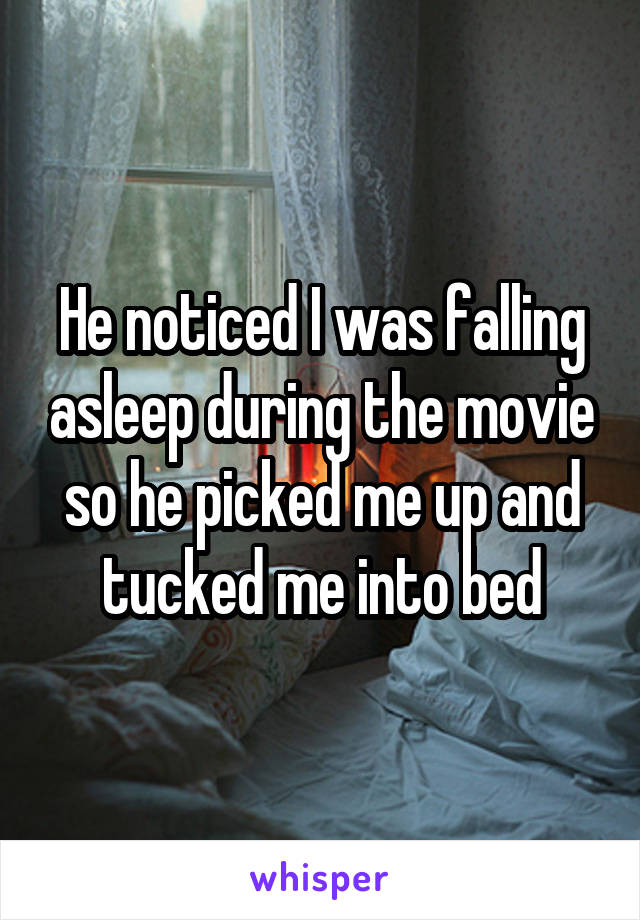 He noticed I was falling asleep during the movie so he picked me up and tucked me into bed