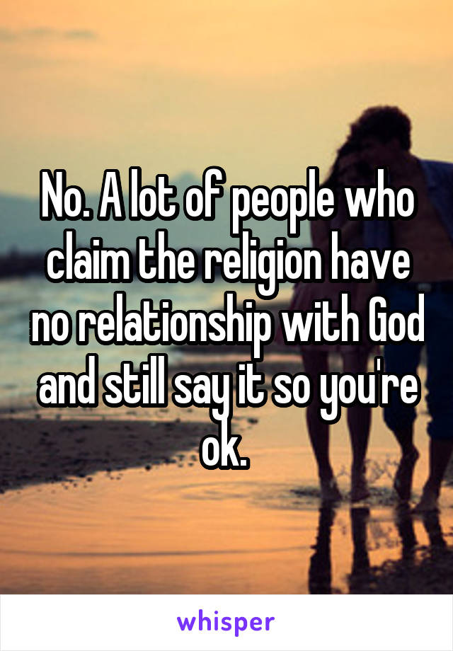 No. A lot of people who claim the religion have no relationship with God and still say it so you're ok. 