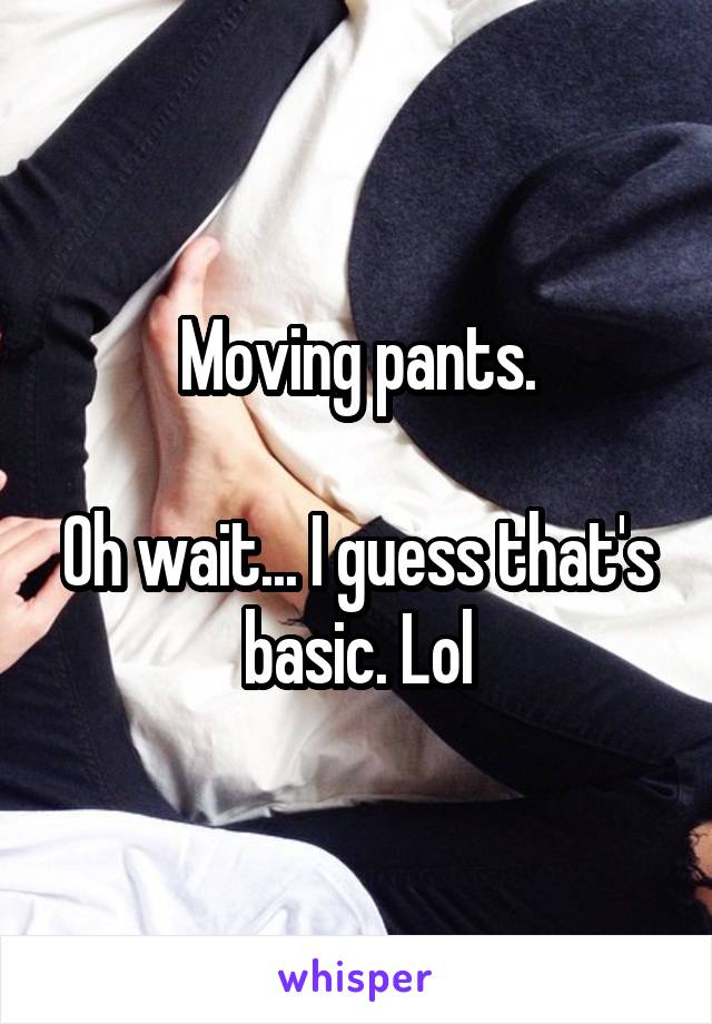Moving pants.

Oh wait... I guess that's basic. Lol