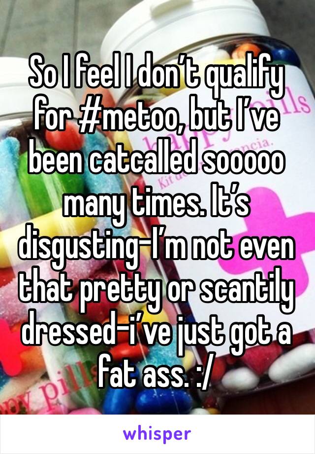 So I feel I don’t qualify for #metoo, but I’ve been catcalled sooooo many times. It’s disgusting-I’m not even that pretty or scantily dressed-i’ve just got a fat ass. :/